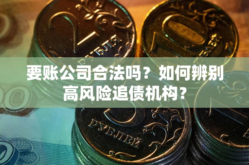 济南要账公司合法吗？如何辨别高风险追债机构？