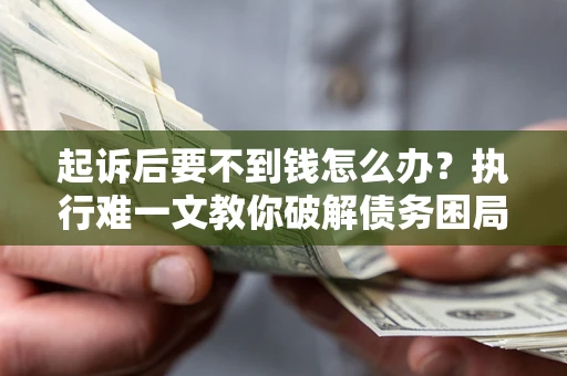 济南起诉后要不到钱怎么办？执行难一文教你破解债务困局