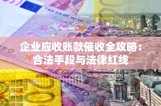 济南企业应收账款催收全攻略：合法手段与法律红线