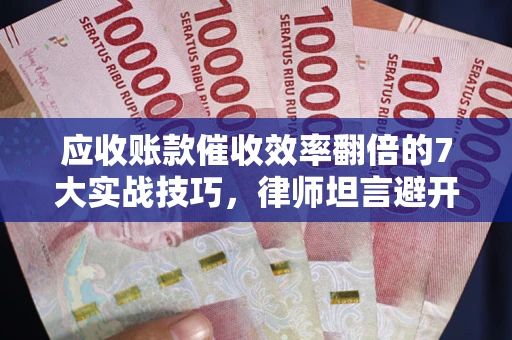 济南应收账款催收效率翻倍的7大实战技巧，律师坦言避开这些法律雷区最关键