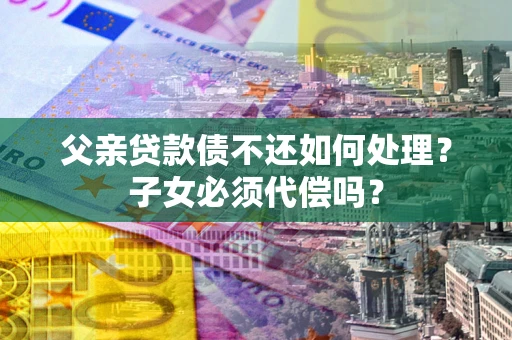济南父亲贷款债不还如何处理？子女必须代偿吗？