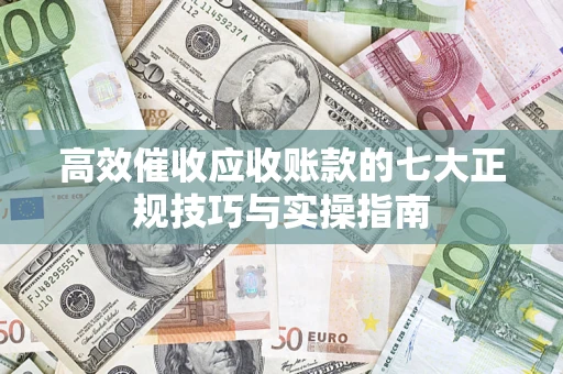 济南高效催收应收账款的七大正规技巧与实操指南