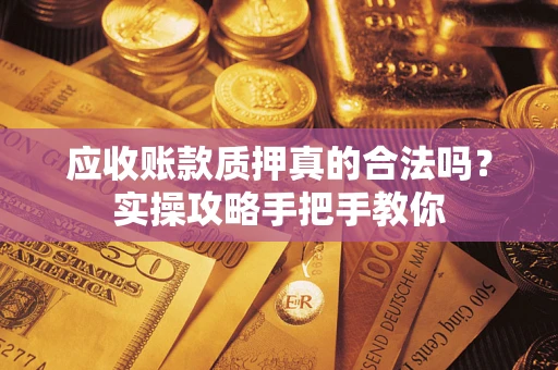 济南应收账款质押真的合法吗？实操攻略手把手教你