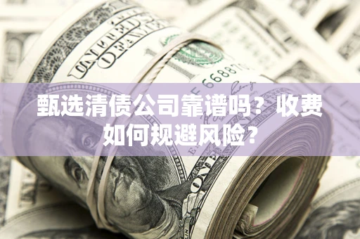 济南甄选清债公司靠谱吗？收费如何规避风险？