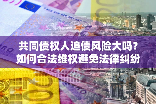 济南共同债权人追债风险大吗?如何合法维权避免法律纠纷? 济南共同债权人追债风险大吗?如何合法维权避免法律纠纷?