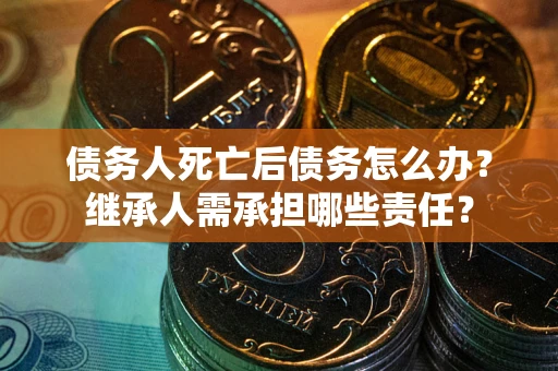 济南债务人死亡后债务怎么办？继承人需承担哪些责任？