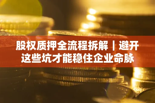 济南股权质押全流程拆解｜避开这些坑才能稳住企业命脉