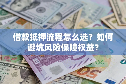 济南借款抵押流程怎么选？如何避坑风险保障权益？