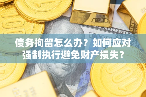 济南债务拘留怎么办？如何应对强制执行避免财产损失？