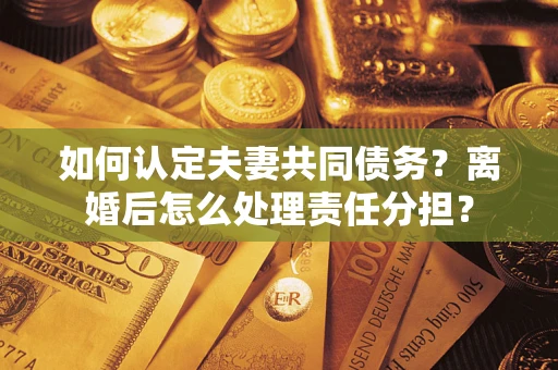 济南如何认定夫妻共同债务？离婚后怎么处理责任分担？