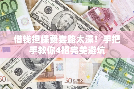 济南借钱担保费套路太深！手把手教你4招完美避坑