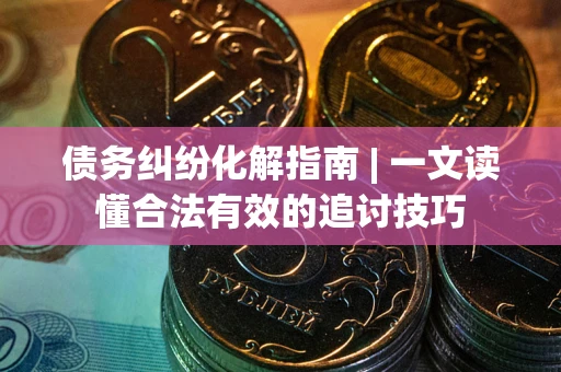 济南债务纠纷化解指南 | 一文读懂合法有效的追讨技巧