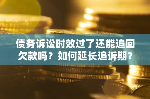 济南债务诉讼时效过了还能追回欠款吗？如何延长追诉期？