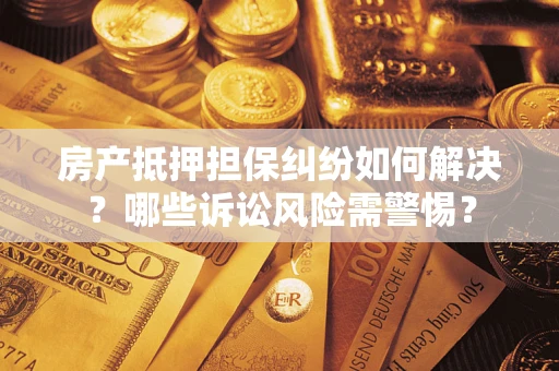 济南房产抵押担保纠纷如何解决？哪些诉讼风险需警惕？