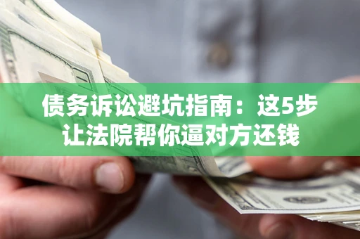 济南债务诉讼避坑指南：这5步让法院帮你逼对方还钱