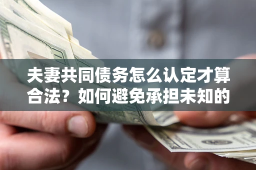 济南夫妻共同债务怎么认定才算合法？如何避免承担未知的债务风险？