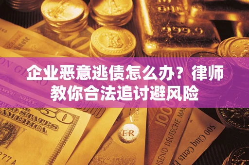 济南企业恶意逃债怎么办？律师教你合法追讨避风险