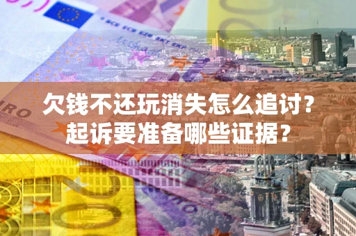 济南欠钱不还玩消失怎么追讨？起诉要准备哪些证据？