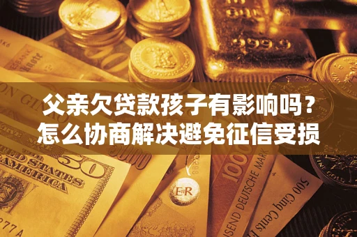 济南父亲欠贷款孩子有影响吗？怎么协商解决避免征信受损？