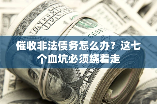 济南催收非法债务怎么办？这七个血坑必须绕着走