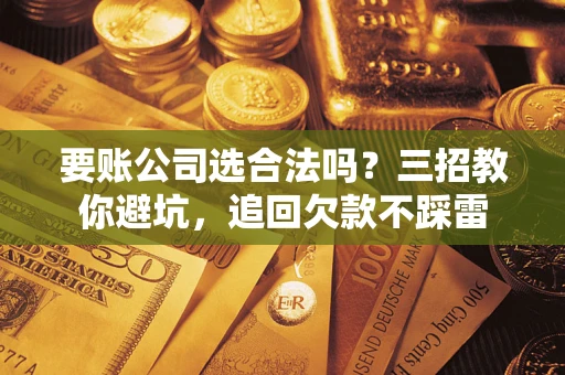 济南要账公司选合法吗？三招教你避坑，追回欠款不踩雷