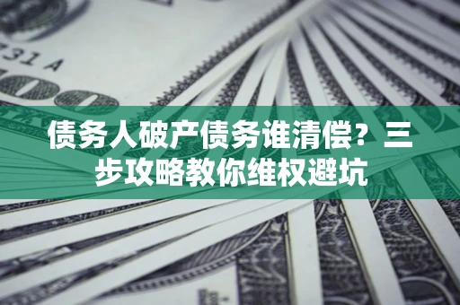 济南债务人破产债务谁清偿?三步攻略教你维权避坑 济南债务人破产债务谁清偿?三步攻略教你维权避坑
