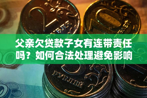 济南父亲欠贷款子女有连带责任吗？如何合法处理避免影响？