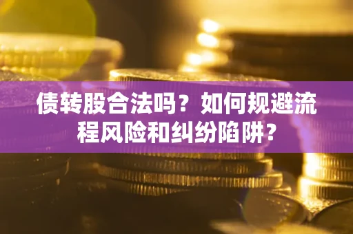 济南债转股合法吗？如何规避流程风险和纠纷陷阱？