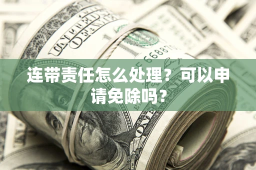 济南连带责任怎么处理？可以申请免除吗？