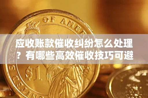 济南应收账款催收纠纷怎么处理？有哪些高效催收技巧可避免坏账？