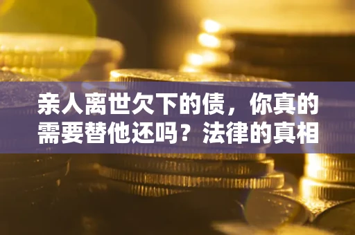 济南亲人离世欠下的债，你真的需要替他还吗？法律的真相或许与你想的不一样