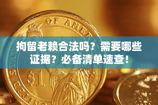济南拘留老赖合法吗？需要哪些证据？必备清单速查！