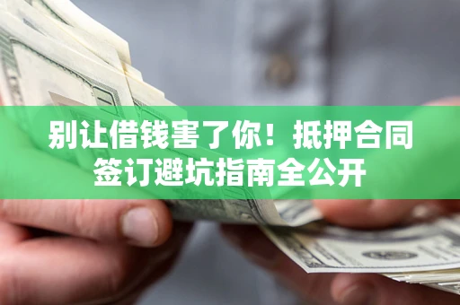 济南别让借钱害了你！抵押合同签订避坑指南全公开