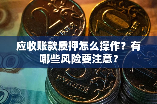 济南应收账款质押怎么操作？有哪些风险要注意？